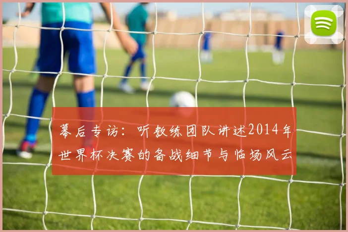 幕后专访：听教练团队讲述2014年世界杯决赛的备战细节与临场风云