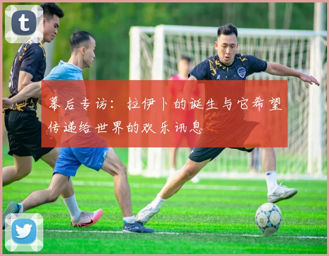 幕后专访:拉伊卜的诞生与它希望传递给世界的欢乐讯息