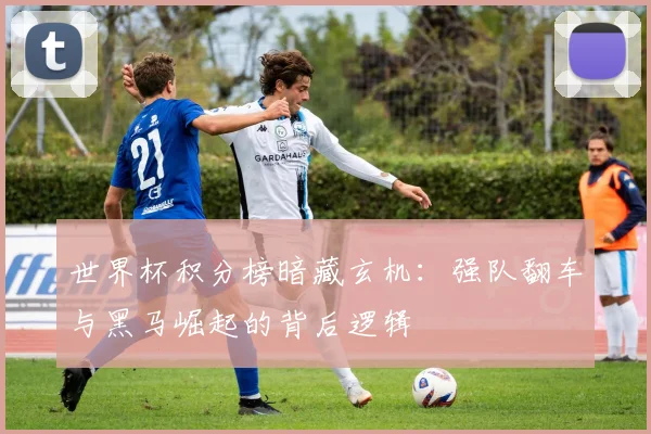世界杯积分榜暗藏玄机：强队翻车与黑马崛起的背后逻辑