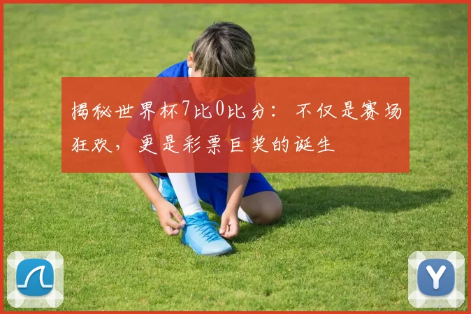 揭秘世界杯7比0比分：不仅是赛场狂欢，更是彩票巨奖的诞生