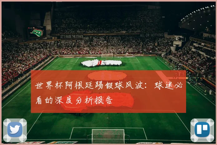 世界杯阿根廷踢假球风波：球迷必看的深度分析报告