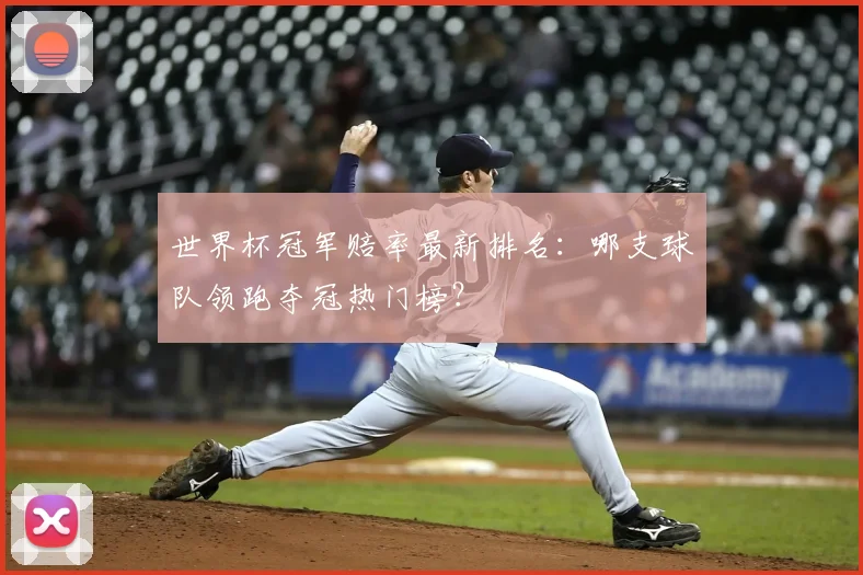 世界杯冠军赔率最新排名:哪支球队领跑夺冠热门榜?