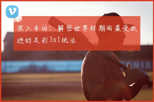 深入专访:解密世界杯期间最受欢迎的足彩3x1玩法