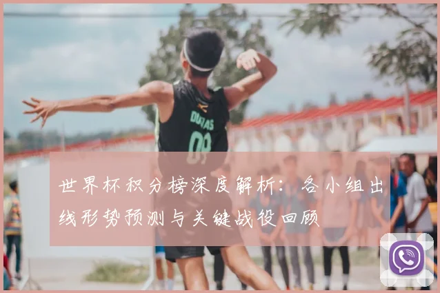 世界杯积分榜深度解析：各小组出线形势预测与关键战役回顾