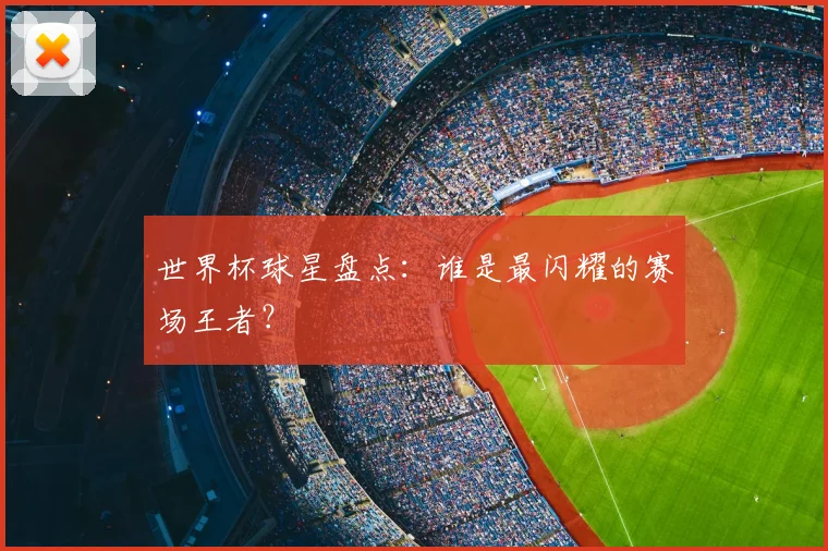 世界杯球星盘点:谁是最闪耀的赛场王者?