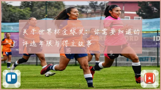 关于世界杯金球奖：你需要知道的评选年限与得主故事