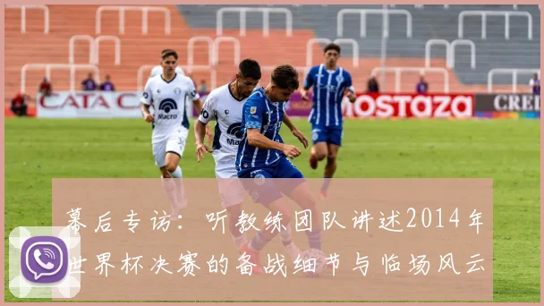 幕后专访:听教练团队讲述2014年世界杯决赛的备战细节与临场风云