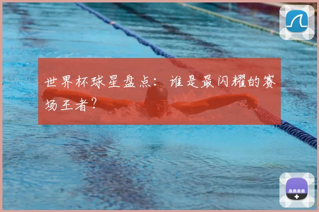 世界杯球星盘点:谁是最闪耀的赛场王者?