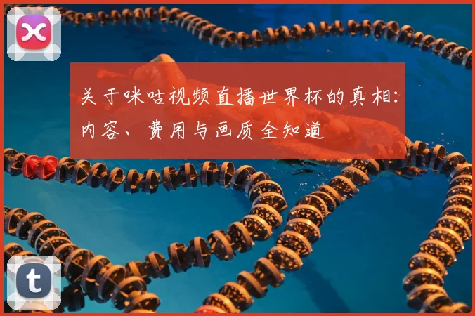 关于咪咕视频直播世界杯的真相:内容、费用与画质全知道
