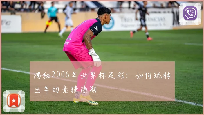 揭秘2006年世界杯足彩：如何玩转当年的竞猜热潮