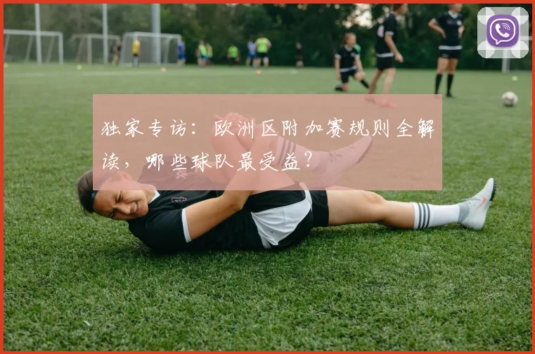 独家专访:欧洲区附加赛规则全解读,哪些球队最受益?