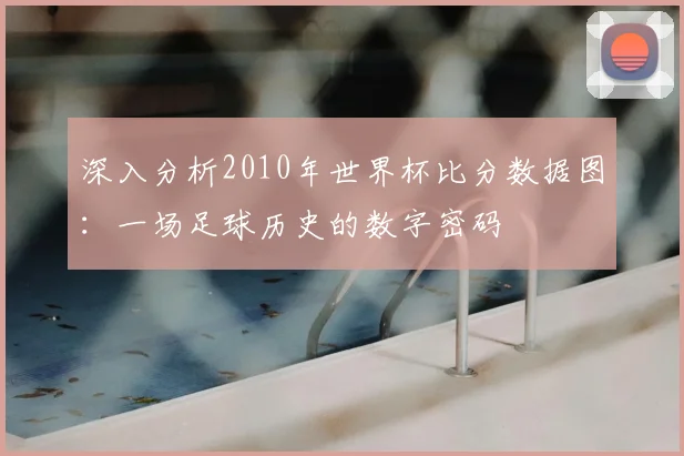 深入分析2010年世界杯比分数据图:一场足球历史的数字密码
