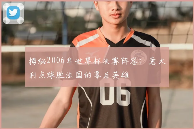 揭秘2006年世界杯决赛阵容：意大利点球胜法国的幕后英雄