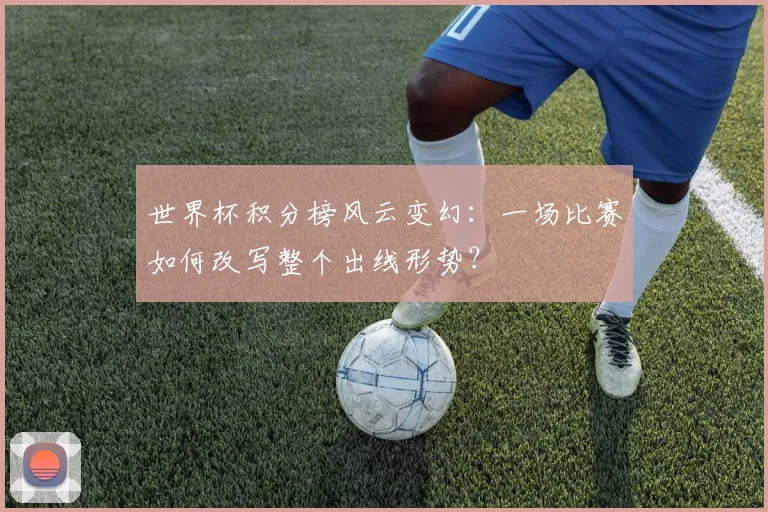 世界杯积分榜风云变幻：一场比赛如何改写整个出线形势？