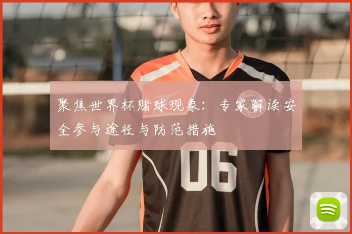 聚焦世界杯赌球现象:专家解读安全参与途径与防范措施