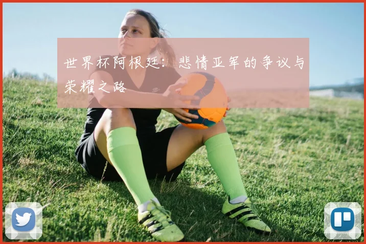 世界杯阿根廷：悲情亚军的争议与荣耀之路