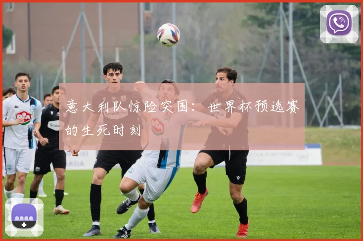 意大利队惊险突围:世界杯预选赛的生死时刻