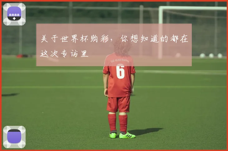 关于世界杯购彩，你想知道的都在这次专访里