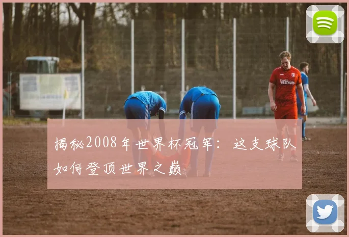 揭秘2008年世界杯冠军：这支球队如何登顶世界之巅