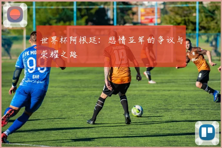 世界杯阿根廷：悲情亚军的争议与荣耀之路