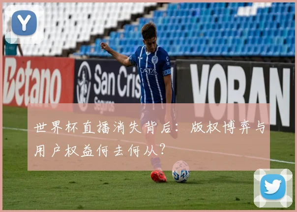 世界杯直播消失背后:版权博弈与用户权益何去何从?