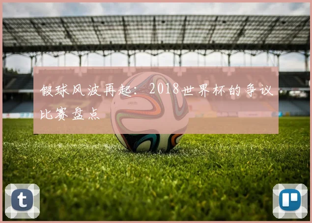 假球风波再起:2018世界杯的争议比赛盘点