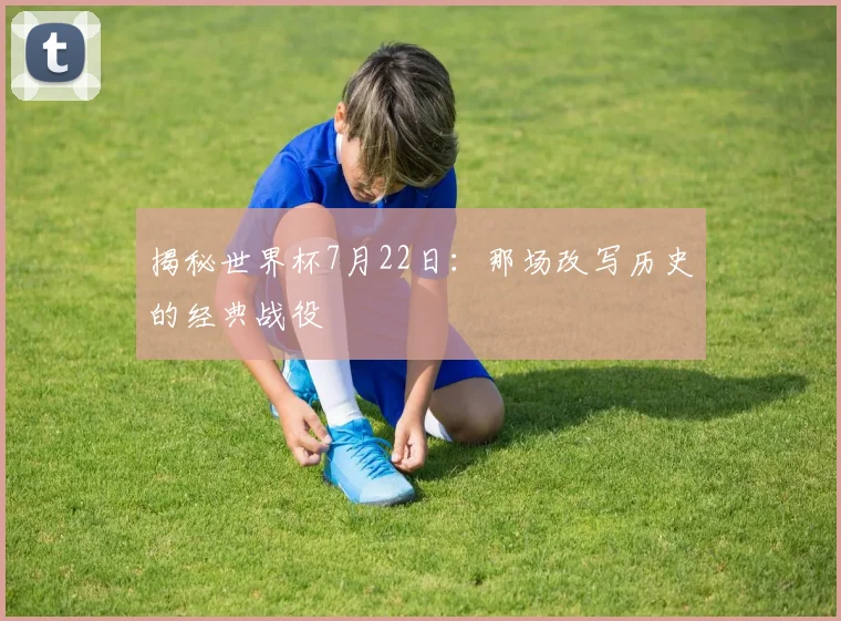 揭秘世界杯7月22日:那场改写历史的经典战役