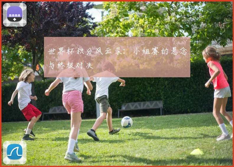 世界杯积分风云录：小组赛的悬念与终极对决