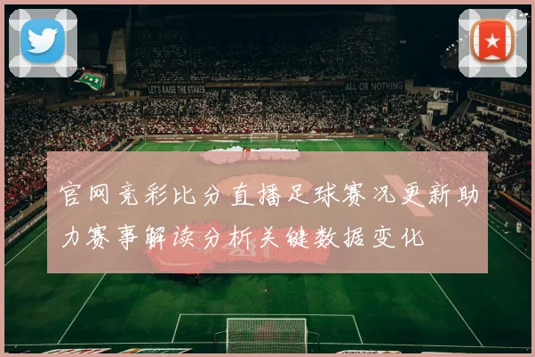 官网竞彩比分直播足球赛况更新助力赛事解读分析关键数据变化