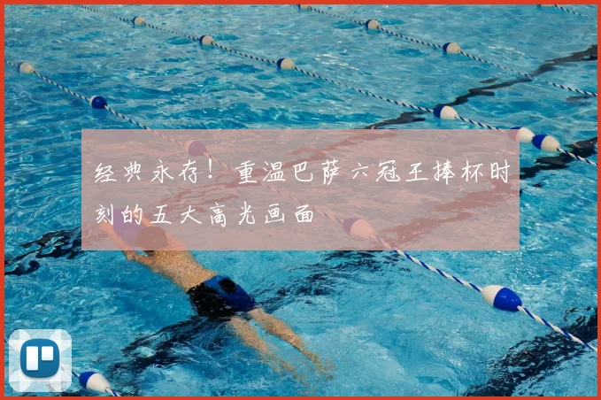 经典永存！重温巴萨六冠王捧杯时刻的五大高光画面