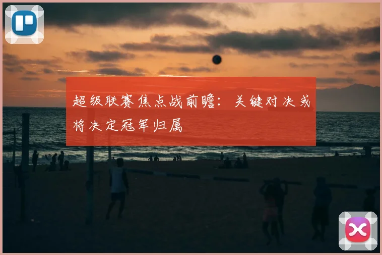 超级联赛焦点战前瞻：关键对决或将决定冠军归属