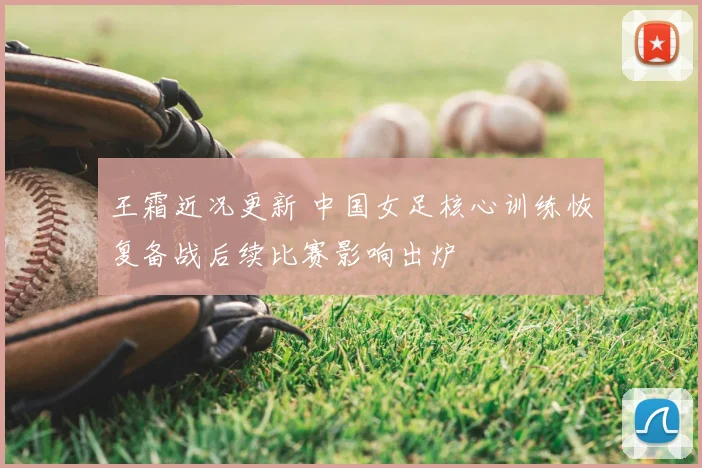 王霜近况更新 中国女足核心训练恢复备战后续比赛影响出炉