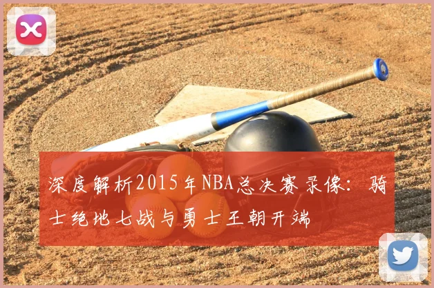 深度解析2015年NBA总决赛录像：骑士绝地七战与勇士王朝开端