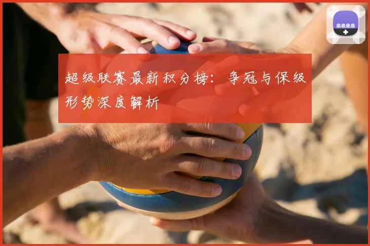 超级联赛最新积分榜：争冠与保级形势深度解析