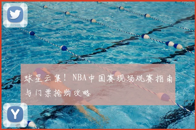 球星云集！NBA中国赛现场观赛指南与门票抢购攻略