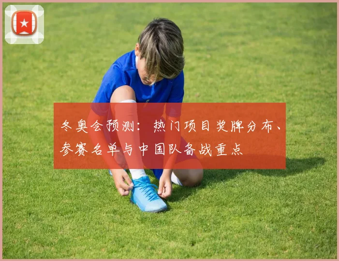 冬奥会预测：热门项目奖牌分布、参赛名单与中国队备战重点