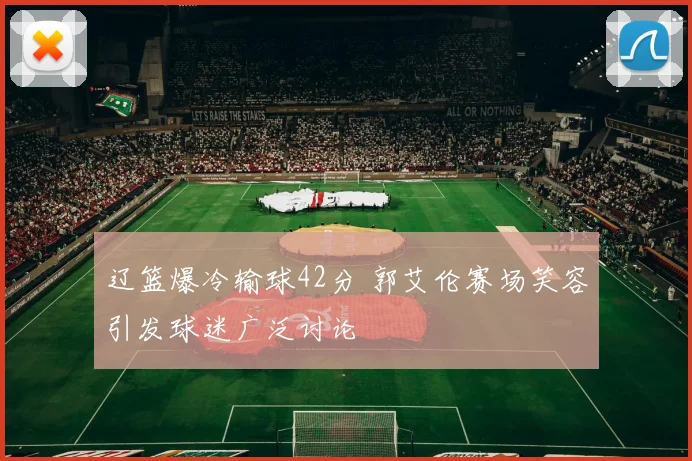 辽篮爆冷输球42分 郭艾伦赛场笑容引发球迷广泛讨论